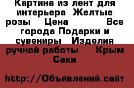 Картина из лент для интерьера “Желтые розы“ › Цена ­ 2 500 - Все города Подарки и сувениры » Изделия ручной работы   . Крым,Саки